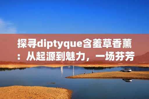 探尋diptyque含羞草香薰：從起源到魅力，一場(chǎng)芬芳之旅