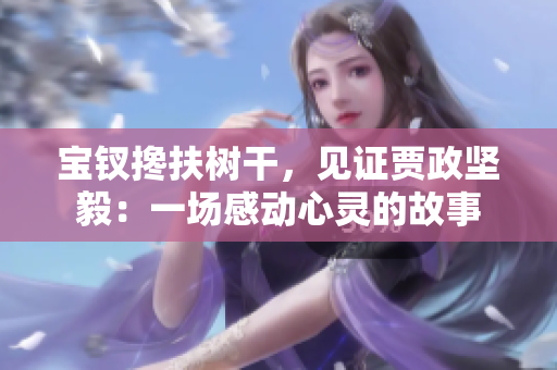寶釵攙扶樹干，見證賈政堅(jiān)毅：一場(chǎng)感動(dòng)心靈的故事