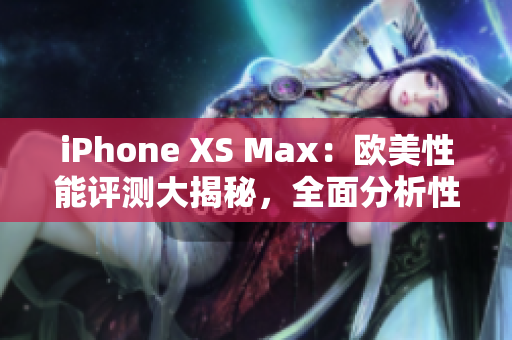 iPhone XS Max：歐美性能評(píng)測(cè)大揭秘，全面分析性能優(yōu)劣