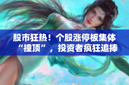 股市狂熱！個(gè)股漲停板集體“撞頂”，投資者瘋狂追捧