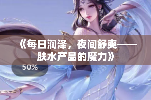 《每日潤(rùn)澤，夜間舒爽——膚水產(chǎn)品的魔力》