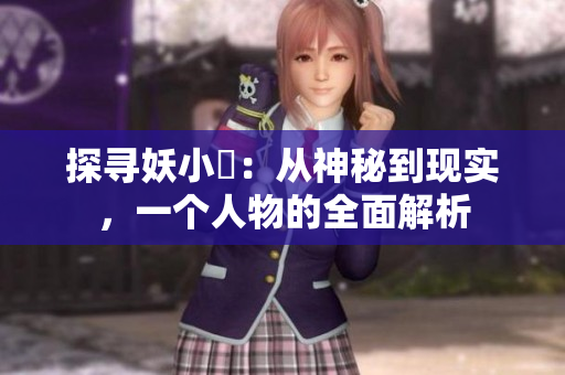 探尋妖小槡：從神秘到現(xiàn)實，一個人物的全面解析