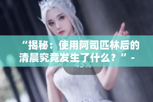 “揭秘：使用阿司匹林后的清晨究竟發(fā)生了什么？”- 全文解析，免費探秘！
