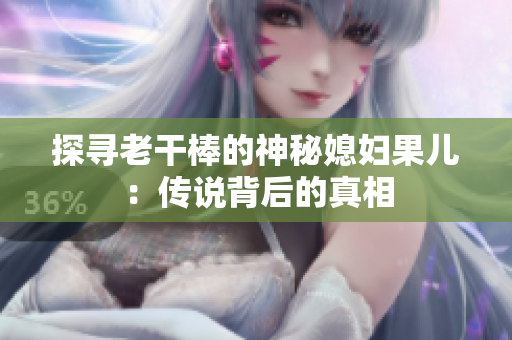 探尋老干棒的神秘媳婦果兒：傳說(shuō)背后的真相