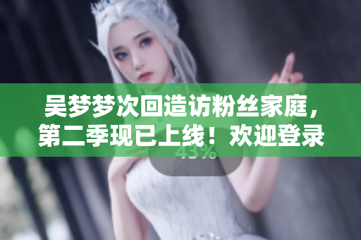 吳夢夢次回造訪粉絲家庭，第二季現(xiàn)已上線！歡迎登錄新華網(wǎng)觀看1080高清版