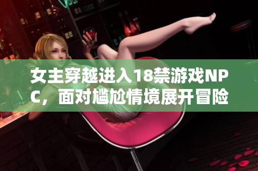 女主穿越進(jìn)入18禁游戲NPC，面對(duì)尷尬情境展開(kāi)冒險(xiǎn)