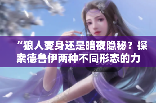 “狼人變身還是暗夜隱秘？探索德魯伊兩種不同形態(tài)的力量”