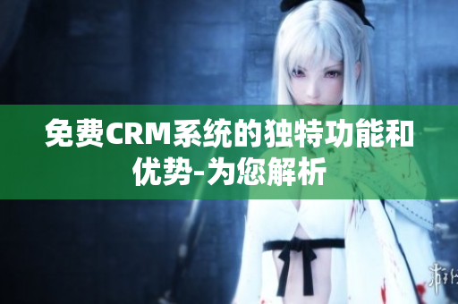 免費(fèi)CRM系統(tǒng)的獨(dú)特功能和優(yōu)勢(shì)-為您解析