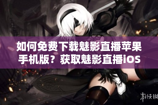 如何免費下載魅影直播蘋果手機(jī)版？獲取魅影直播iOS版方法分享