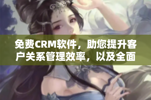 免費(fèi)CRM軟件，助您提升客戶關(guān)系管理效率，以及全面優(yōu)化營銷策略