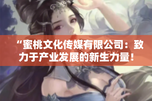 “蜜桃文化傳媒有限公司：致力于產(chǎn)業(yè)發(fā)展的新生力量！”