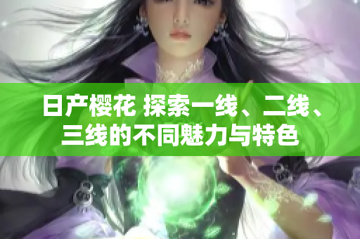 日產(chǎn)櫻花 探索一線、二線、三線的不同魅力與特色