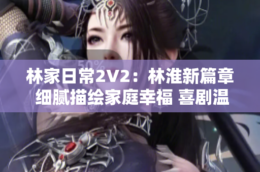 林家日常2V2：林淮新篇章 細(xì)膩描繪家庭幸福 喜劇溫情共融