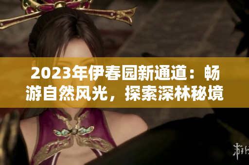 2023年伊春園新通道：暢游自然風光，探索深林秘境