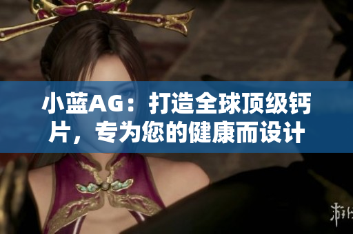 小藍AG：打造全球頂級鈣片，專為您的健康而設計