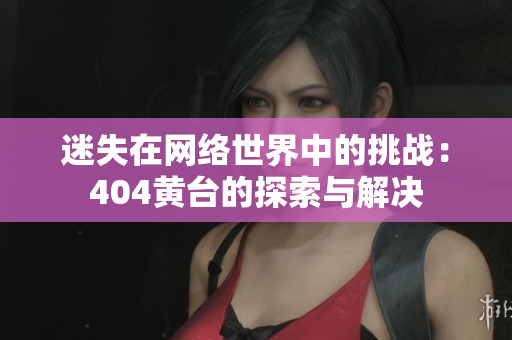 迷失在網(wǎng)絡(luò)世界中的挑戰(zhàn)：404黃臺的探索與解決