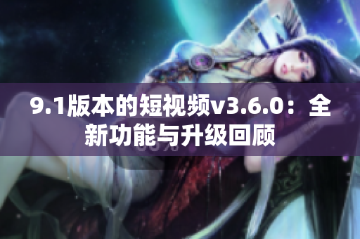 9.1版本的短視頻v3.6.0：全新功能與升級回顧
