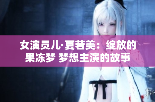 女演員兒·夏若美：綻放的果凍夢 夢想主演的故事