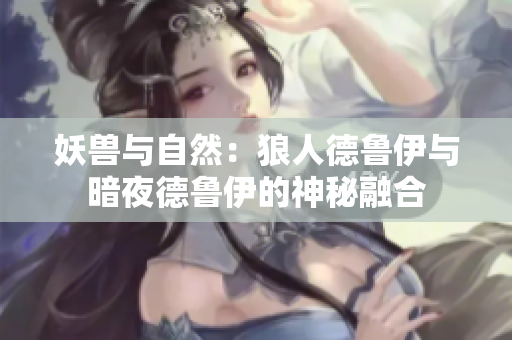 妖獸與自然：狼人德魯伊與暗夜德魯伊的神秘融合