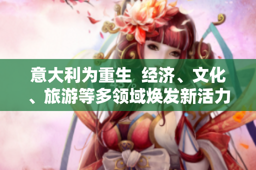 意大利為重生  經(jīng)濟(jì)、文化、旅游等多領(lǐng)域煥發(fā)新活力 