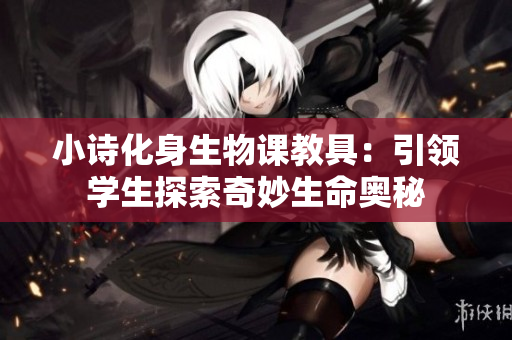 小詩化身生物課教具：引領(lǐng)學(xué)生探索奇妙生命奧秘