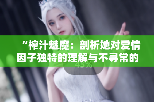 “榨汁魅魔：剖析她對(duì)愛情因子獨(dú)特的理解與不尋常的吸引力”