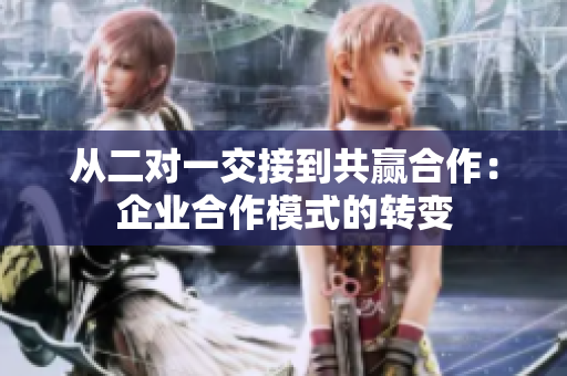 從二對(duì)一交接到共贏合作：企業(yè)合作模式的轉(zhuǎn)變