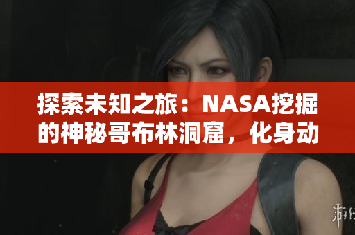 探索未知之旅：NASA挖掘的神秘哥布林洞窟，化身動漫中的神秘世界