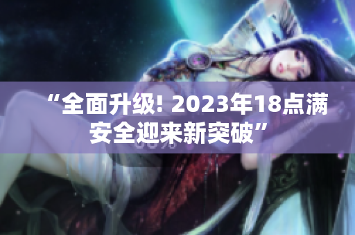 “全面升級! 2023年18點(diǎn)滿安全迎來新突破”