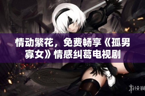 情動繁花，免費暢享《孤男寡女》情感糾葛電視劇