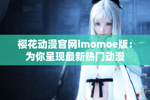櫻花動漫官網(wǎng)imomoe版：為你呈現(xiàn)最新熱門動漫