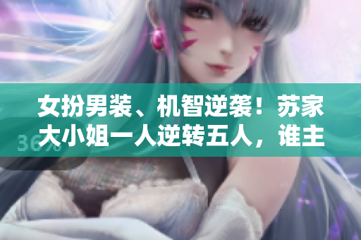 女扮男裝、機(jī)智逆襲！蘇家大小姐一人逆轉(zhuǎn)五人，誰主沉浮？