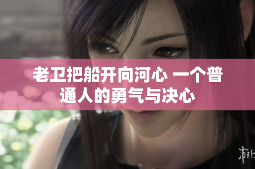 老衛(wèi)把船開向河心 一個普通人的勇氣與決心