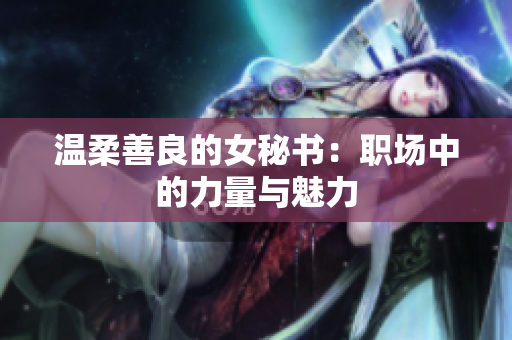 溫柔善良的女秘書：職場中的力量與魅力