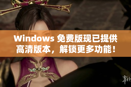 Windows 免費版現(xiàn)已提供高清版本，解鎖更多功能！