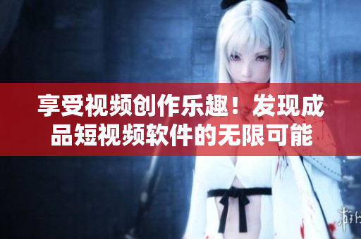 享受視頻創(chuàng)作樂趣！發(fā)現(xiàn)成品短視頻軟件的無限可能