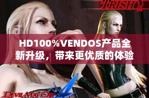 HD100%VENDOS產(chǎn)品全新升級，帶來更優(yōu)質(zhì)的體驗
