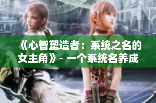《心智塑造者：系統(tǒng)之名的女主角》- 一個系統(tǒng)名養(yǎng)成的女主，以智慧驅(qū)動命運。