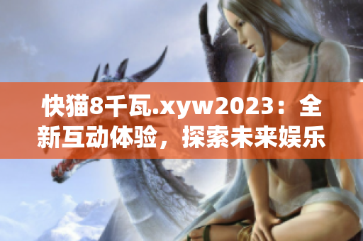 快貓8千瓦.xyw2023：全新互動體驗，探索未來娛樂新趨勢