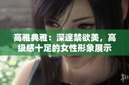 高雅典雅：深邃禁欲美，高級感十足的女性形象展示