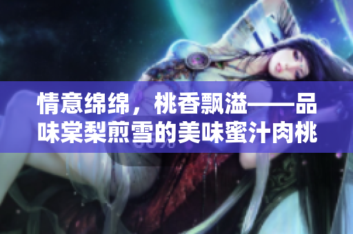 情意綿綿，桃香飄溢——品味棠梨煎雪的美味蜜汁肉桃