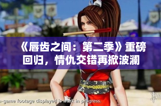 《唇齒之間：第二季》重磅回歸，情仇交錯再掀波瀾