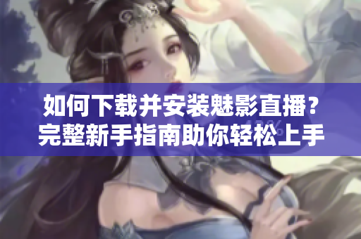 如何下載并安裝魅影直播？完整新手指南助你輕松上手