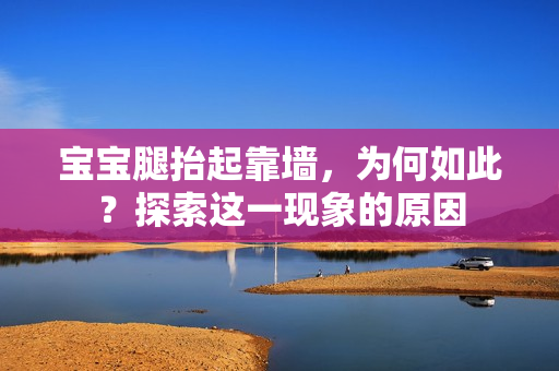 寶寶腿抬起靠墻，為何如此？探索這一現(xiàn)象的原因