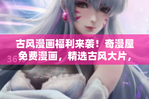 古風漫畫福利來襲！奇漫屋免費漫畫，精選古風大片，盡情暢讀！
