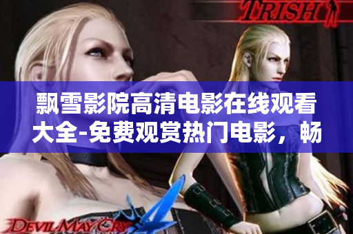 飄雪影院高清電影在線觀看大全-免費(fèi)觀賞熱門電影，暢享精彩影音體驗(yàn)