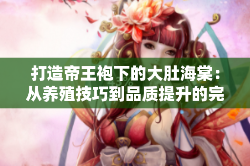 打造帝王袍下的大肚海棠：從養(yǎng)殖技巧到品質(zhì)提升的完整指南