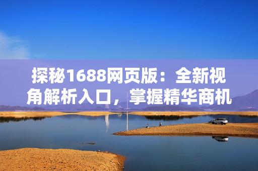 探秘1688網(wǎng)頁版：全新視角解析入口，掌握精華商機