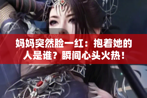 媽媽突然臉一紅：抱著她的人是誰？瞬間心頭火熱！