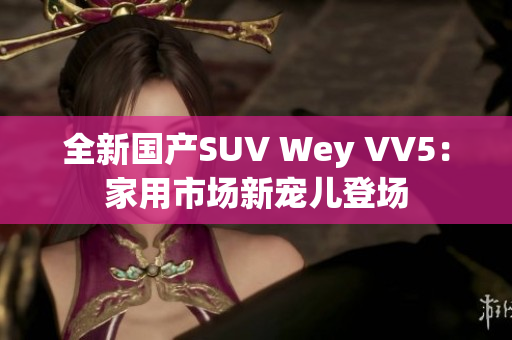 全新國產SUV Wey VV5：家用市場新寵兒登場